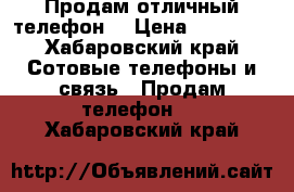 Продам отличный телефон  › Цена ­ 11 000 - Хабаровский край Сотовые телефоны и связь » Продам телефон   . Хабаровский край